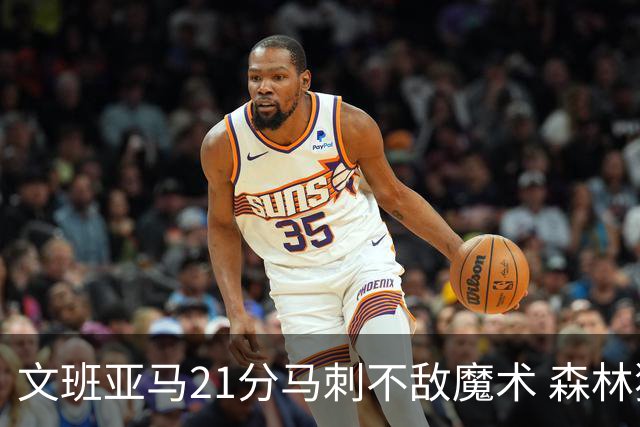 文班亚马21分马刺不敌魔术 森林狼大胜独行侠